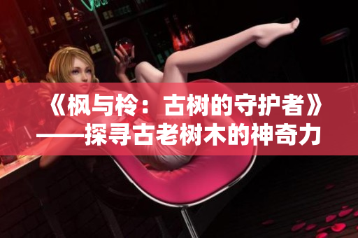 《枫与柃：古树的守护者》——探寻古老树木的神奇力量