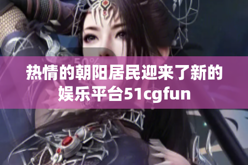 热情的朝阳居民迎来了新的娱乐平台51cgfun