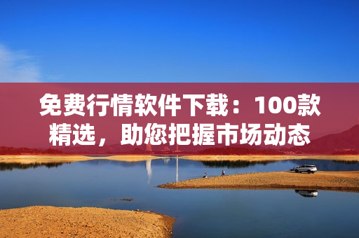 免费行情软件下载：100款精选，助您把握市场动态