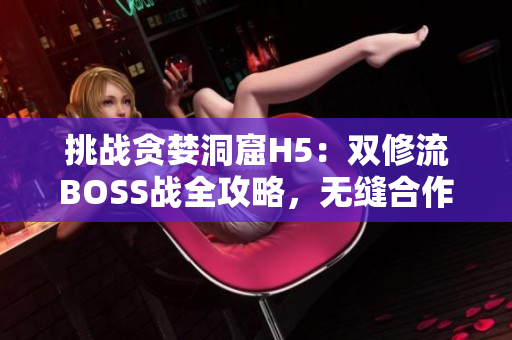 挑战贪婪洞窟H5：双修流BOSS战全攻略，无缝合作打法大揭秘