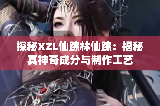探秘XZL仙踪林仙踪：揭秘其神奇成分与制作工艺