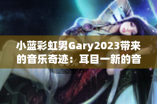 小蓝彩虹男Gary2023带来的音乐奇迹：耳目一新的音乐作品风格