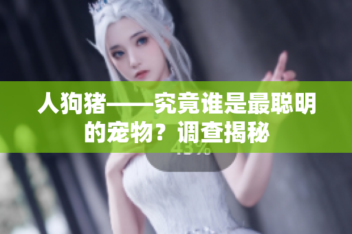 人狗猪——究竟谁是最聪明的宠物？调查揭秘
