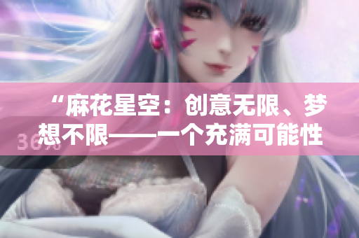 “麻花星空：创意无限、梦想不限——一个充满可能性的传媒制作公司”