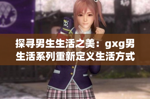 探寻男生生活之美：gxg男生活系列重新定义生活方式