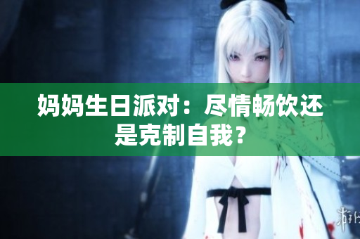 妈妈生日派对：尽情畅饮还是克制自我？