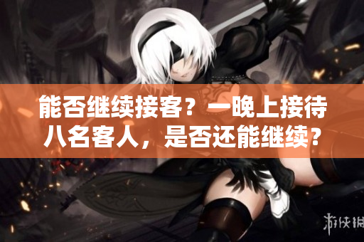 能否继续接客？一晚上接待八名客人，是否还能继续？