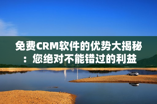 免费CRM软件的优势大揭秘：您绝对不能错过的利益