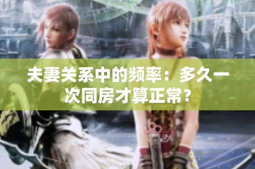 夫妻关系中的频率：多久一次同房才算正常？