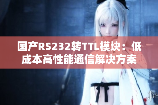 国产RS232转TTL模块：低成本高性能通信解决方案