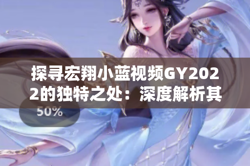 探寻宏翔小蓝视频GY2022的独特之处：深度解析其创新特点与技术突破