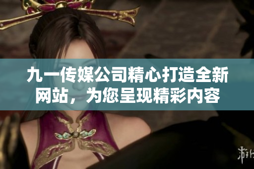九一传媒公司精心打造全新网站，为您呈现精彩内容