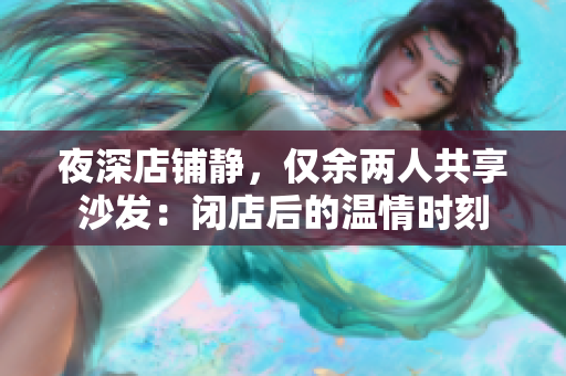 夜深店铺静，仅余两人共享沙发：闭店后的温情时刻