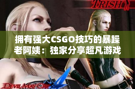 拥有强大CSGO技巧的暴躁老阿姨：独家分享超凡游戏经验