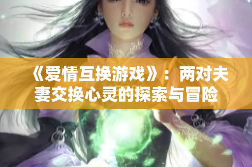 《爱情互换游戏》：两对夫妻交换心灵的探索与冒险