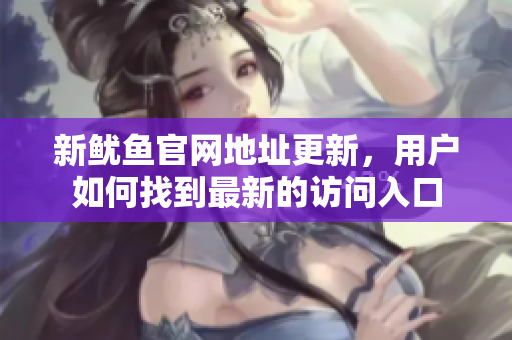 新鱿鱼官网地址更新，用户如何找到最新的访问入口