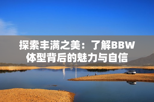 探索丰满之美：了解BBW体型背后的魅力与自信