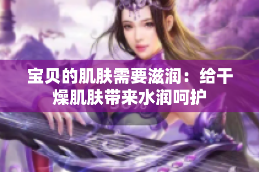 宝贝的肌肤需要滋润：给干燥肌肤带来水润呵护