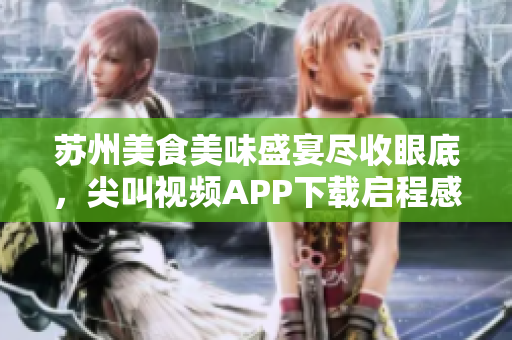 苏州美食美味盛宴尽收眼底，尖叫视频APP下载启程感受食欲盛宴