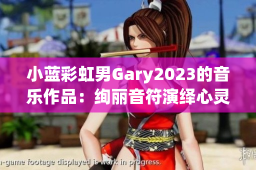 小蓝彩虹男Gary2023的音乐作品：绚丽音符演绎心灵之旅
