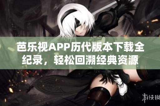 芭乐视APP历代版本下载全纪录，轻松回溯经典资源