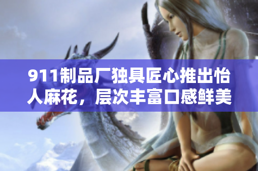 911制品厂独具匠心推出怡人麻花，层次丰富口感鲜美