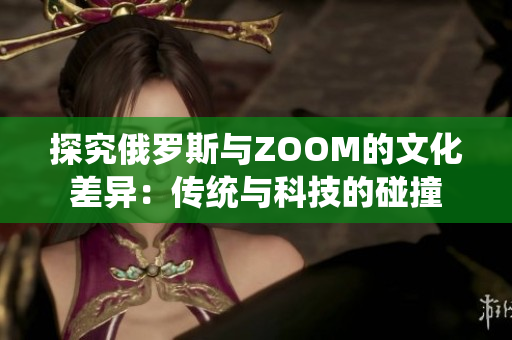 探究俄罗斯与ZOOM的文化差异：传统与科技的碰撞