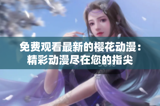 免费观看最新的樱花动漫：精彩动漫尽在您的指尖
