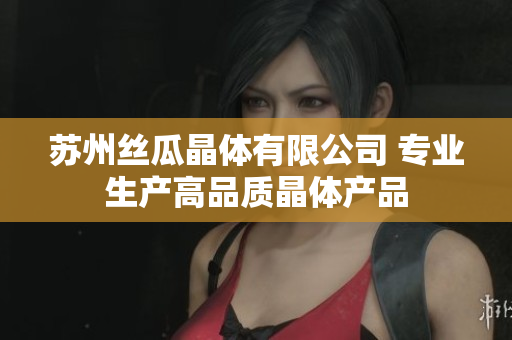 苏州丝瓜晶体有限公司 专业生产高品质晶体产品