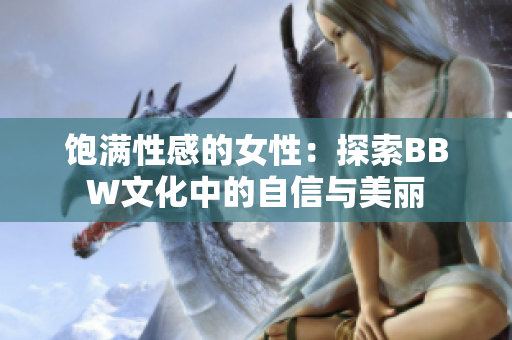 饱满性感的女性：探索BBW文化中的自信与美丽