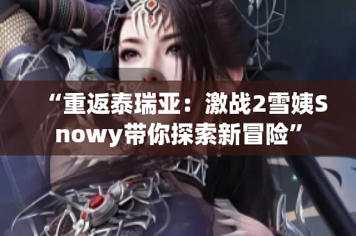 “重返泰瑞亚：激战2雪姨Snowy带你探索新冒险”