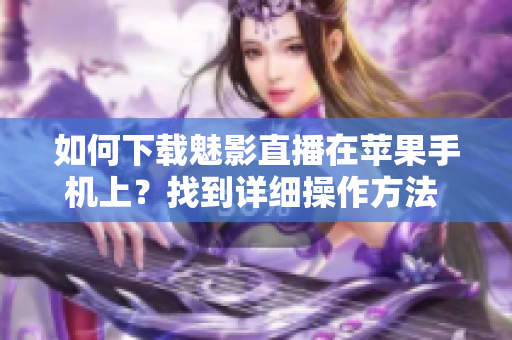 如何下载魅影直播在苹果手机上？找到详细操作方法 
