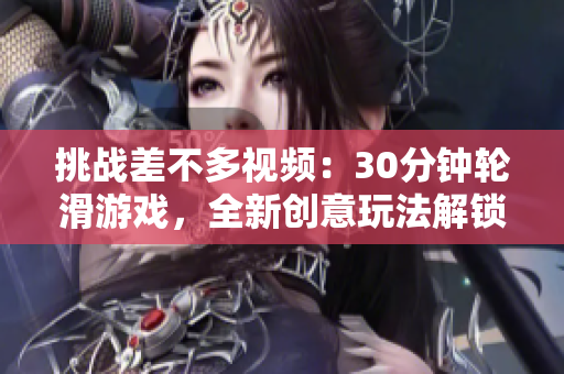 挑战差不多视频：30分钟轮滑游戏，全新创意玩法解锁