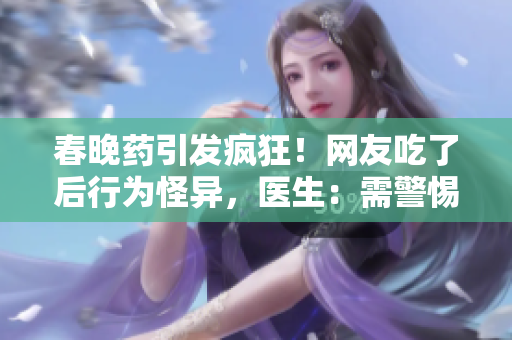 春晚药引发疯狂！网友吃了后行为怪异，医生：需警惕