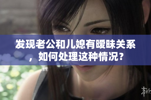 发现老公和儿媳有暧昧关系，如何处理这种情况？