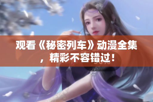 观看《秘密列车》动漫全集，精彩不容错过！
