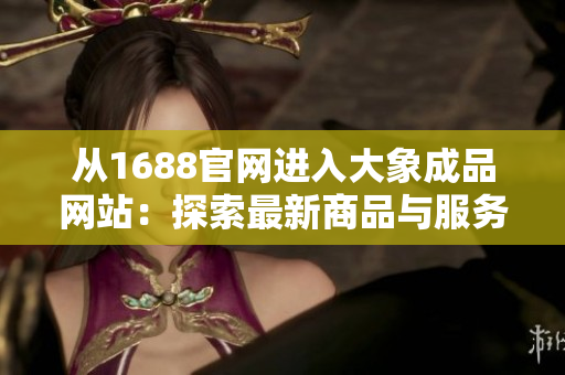 从1688官网进入大象成品网站：探索最新商品与服务的便捷途径