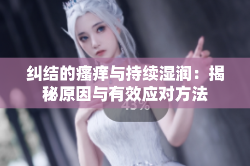 纠结的瘙痒与持续湿润：揭秘原因与有效应对方法
