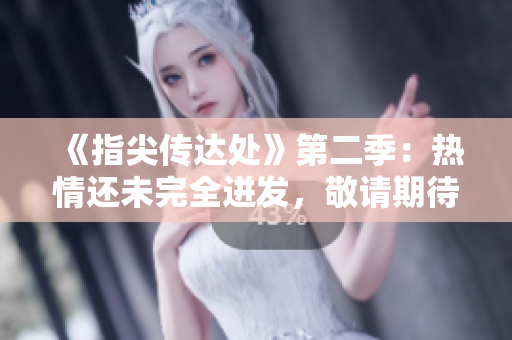 《指尖传达处》第二季：热情还未完全迸发，敬请期待！