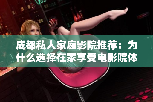 成都私人家庭影院推荐：为什么选择在家享受电影院体验