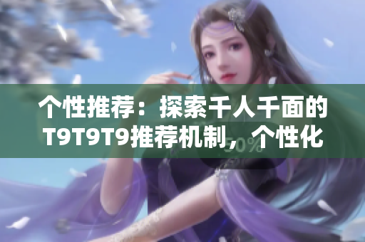个性推荐：探索千人千面的T9T9T9推荐机制，个性化推荐新潮概念