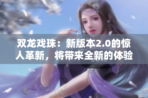 双龙戏珠：新版本2.0的惊人革新，将带来全新的体验