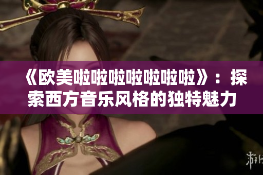 《欧美啦啦啦啦啦啦啦》：探索西方音乐风格的独特魅力