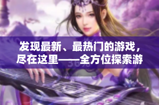 发现最新、最热门的游戏，尽在这里——全方位探索游戏世界的首选入口！