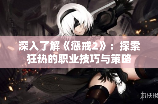 深入了解《惩戒2》：探索狂热的职业技巧与策略