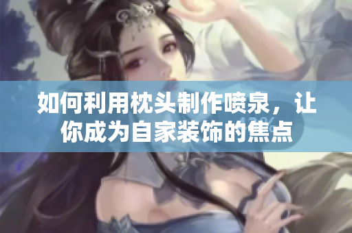 如何利用枕头制作喷泉，让你成为自家装饰的焦点