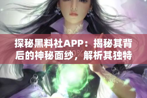 探秘黑料社APP：揭秘其背后的神秘面纱，解析其独特功能与用户体验