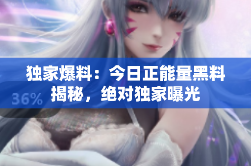 独家爆料：今日正能量黑料揭秘，绝对独家曝光