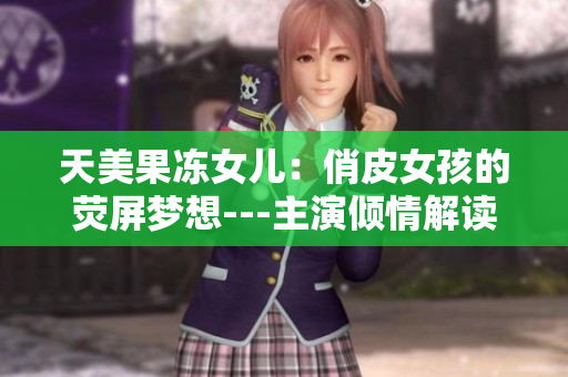 天美果冻女儿：俏皮女孩的荧屏梦想---主演倾情解读
