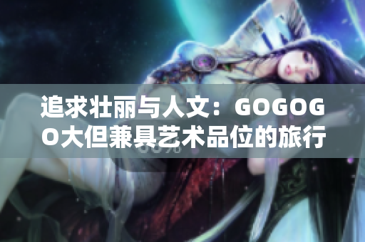 追求壮丽与人文：GOGOGO大但兼具艺术品位的旅行套装
